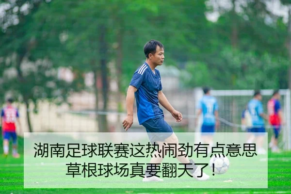 湖南足球联赛这热闹劲有点意思 草根球场真要翻天了！