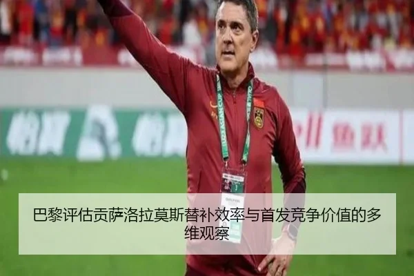 巴黎评估贡萨洛拉莫斯替补效率与首发竞争价值的多维观察（leyu）