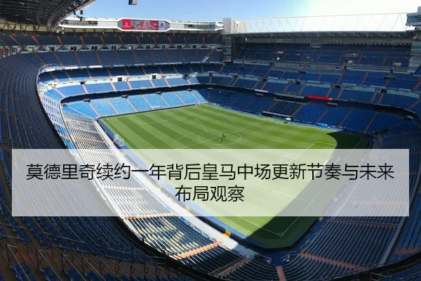 莫德里奇续约一年背后皇马中场更新节奏与未来布局观察