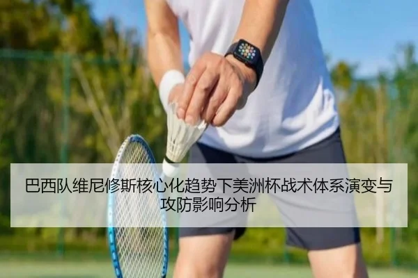 巴西队维尼修斯核心化趋势下美洲杯战术体系演变与攻防影响分析（leyu）