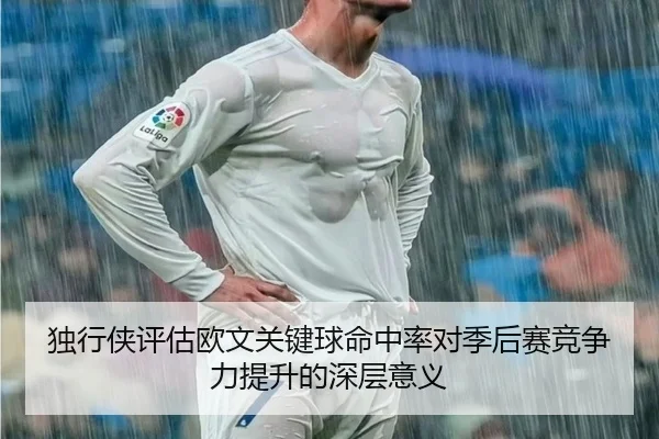 独行侠评估欧文关键球命中率对季后赛竞争力提升的深层意义