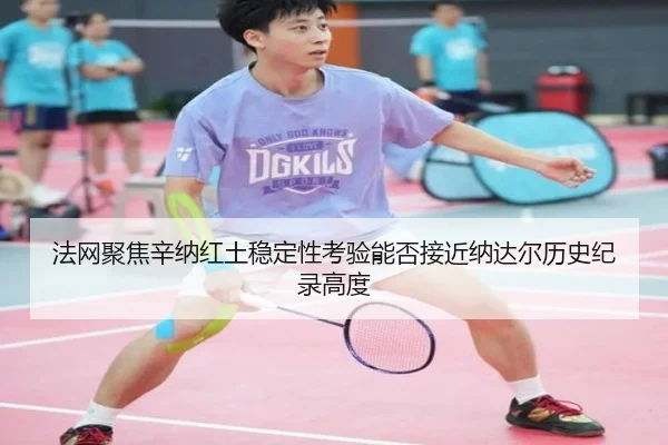 法网聚焦辛纳红土稳定性考验能否接近纳达尔历史纪录高度