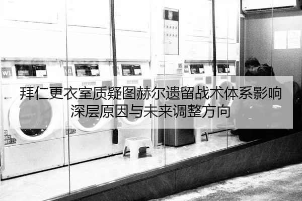 拜仁更衣室质疑图赫尔遗留战术体系影响深层原因与未来调整方向