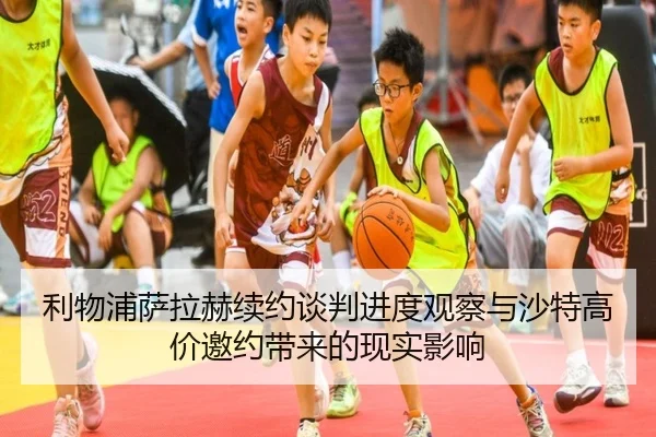利物浦萨拉赫续约谈判进度观察与沙特高价邀约带来的现实影响（leyu）