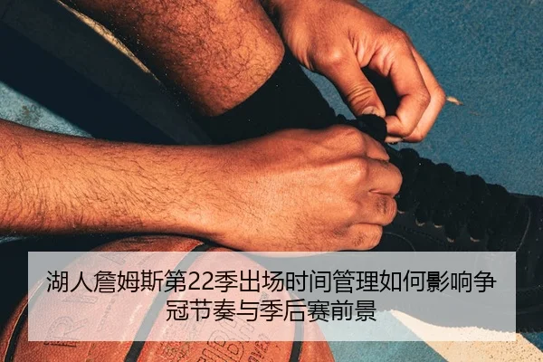 湖人詹姆斯第22季出场时间管理如何影响争冠节奏与季后赛前景 - leyu