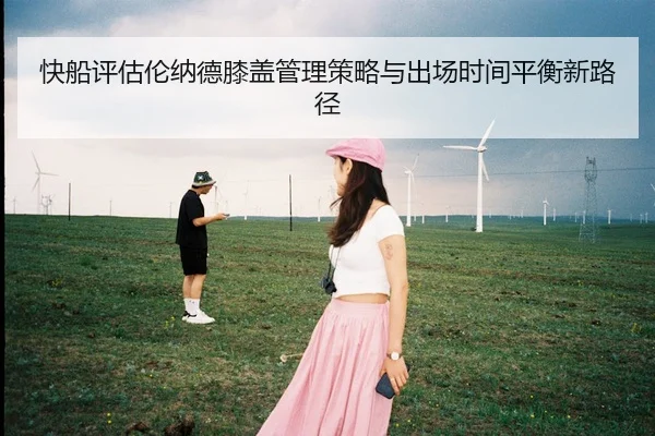 快船评估伦纳德膝盖管理策略与出场时间平衡新路径 - leyu
