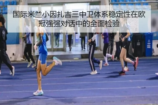 国际米兰小因扎吉三中卫体系稳定性在欧冠强强对话中的全面检验（leyu）