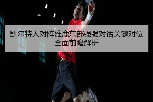 凯尔特人对阵雄鹿东部强强对话关键对位全面前瞻解析