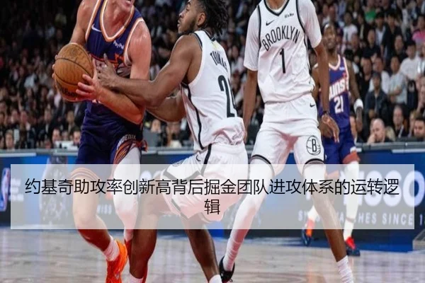 约基奇助攻率创新高背后掘金团队进攻体系的运转逻辑（leyu）