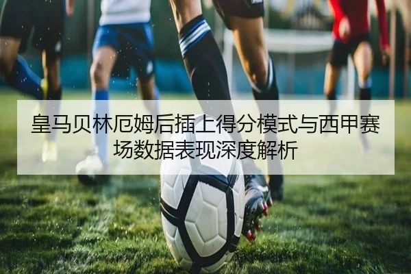 皇马贝林厄姆后插上得分模式与西甲赛场数据表现深度解析