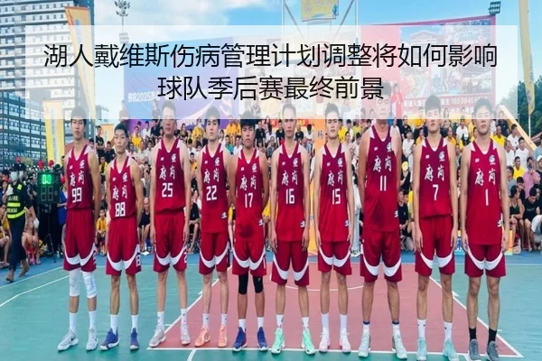 湖人戴维斯伤病管理计划调整将如何影响球队季后赛最终前景（leyu）