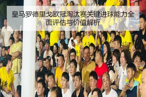 皇马罗德里戈欧冠淘汰赛关键进球能力全面评估与价值解析（leyu）
