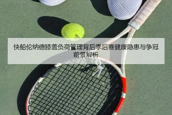 快船伦纳德膝盖负荷管理背后季后赛健康隐患与争冠前景解析