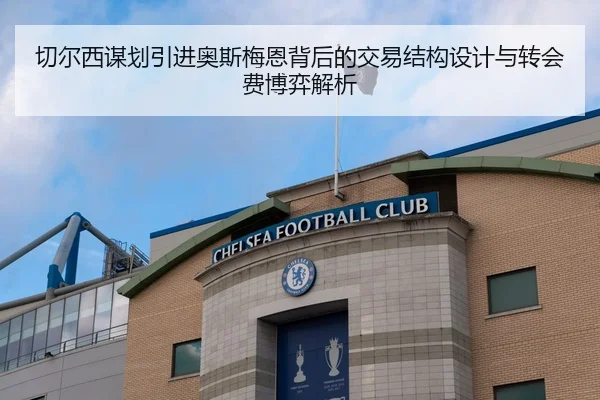 切尔西谋划引进奥斯梅恩背后的交易结构设计与转会费博弈解析（leyu）