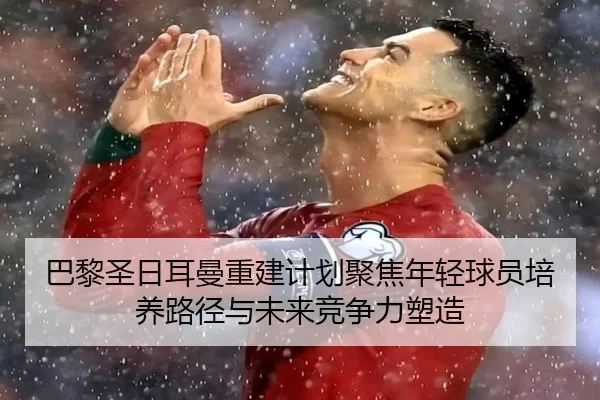 巴黎圣日耳曼重建计划聚焦年轻球员培养路径与未来竞争力塑造 - leyu