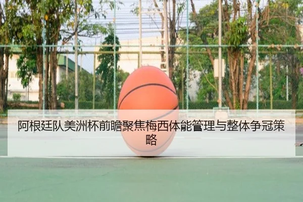 阿根廷队美洲杯前瞻聚焦梅西体能管理与整体争冠策略（leyu）