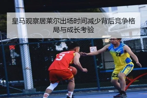 皇马观察居莱尔出场时间减少背后竞争格局与成长考验