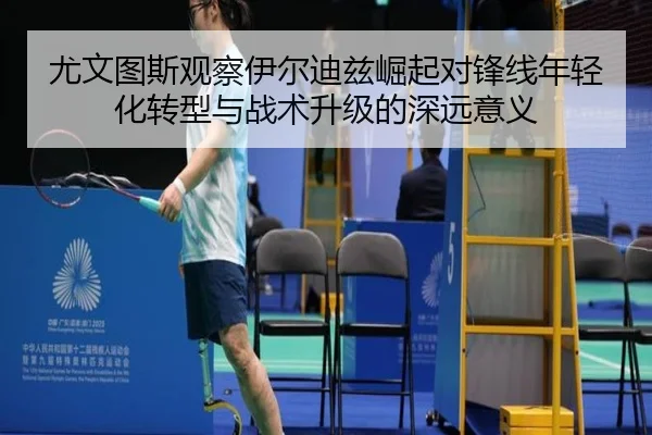 尤文图斯观察伊尔迪兹崛起对锋线年轻化转型与战术升级的深远意义（leyu）