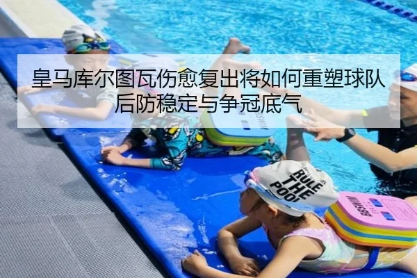 皇马库尔图瓦伤愈复出将如何重塑球队后防稳定与争冠底气 | leyu