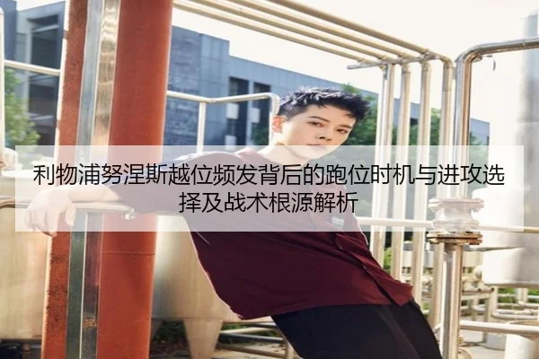 利物浦努涅斯越位频发背后的跑位时机与进攻选择及战术根源解析