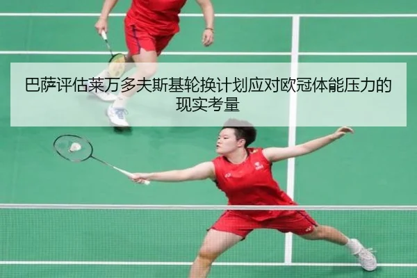 巴萨评估莱万多夫斯基轮换计划应对欧冠体能压力的现实考量