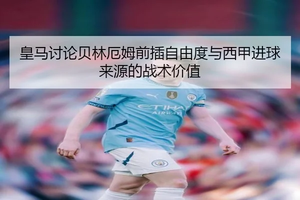 皇马讨论贝林厄姆前插自由度与西甲进球来源的战术价值