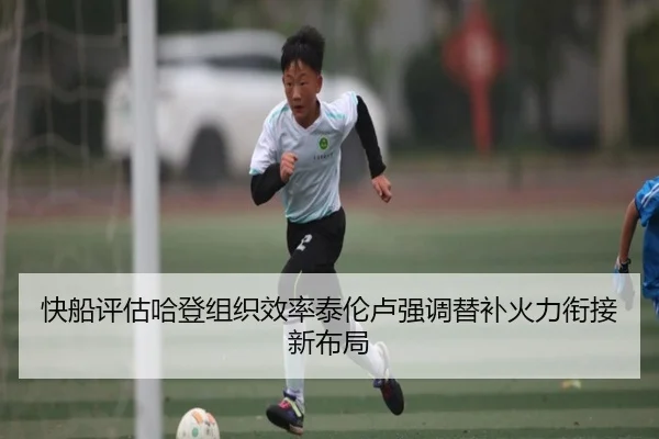 快船评估哈登组织效率泰伦卢强调替补火力衔接新布局